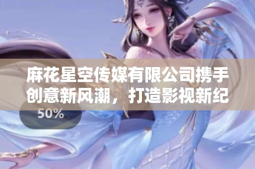 麻花星空传媒有限公司携手创意新风潮，打造影视新纪元