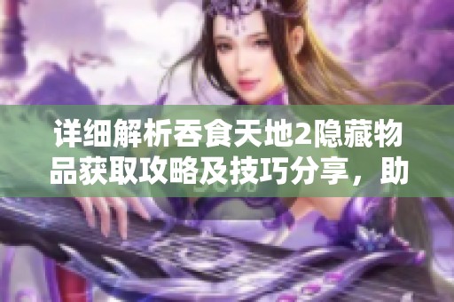 详细解析吞食天地2隐藏物品获取攻略及技巧分享，助你轻松通关游戏
