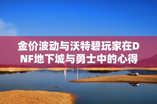 金价波动与沃特碧玩家在DNF地下城与勇士中的心得体会探讨