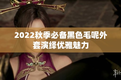 2022秋季必备黑色毛呢外套演绎优雅魅力