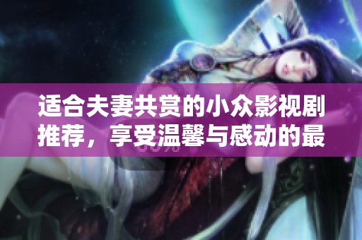 适合夫妻共赏的小众影视剧推荐，享受温馨与感动的最佳选择
