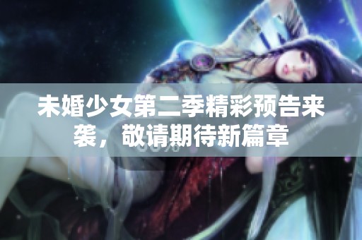 未婚少女第二季精彩预告来袭，敬请期待新篇章