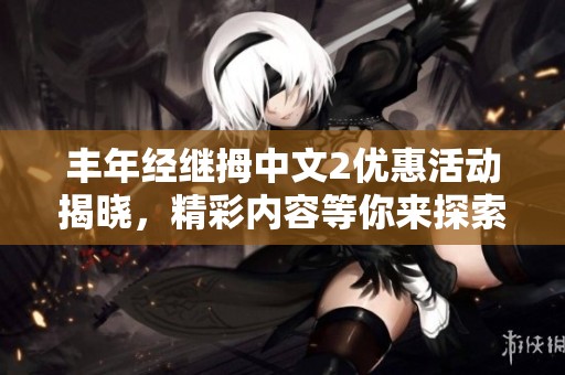 丰年经继拇中文2优惠活动揭晓，精彩内容等你来探索！