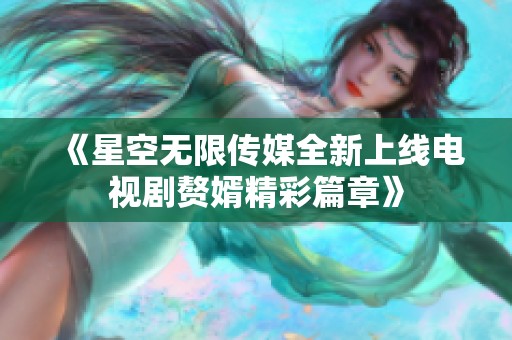《星空无限传媒全新上线电视剧赘婿精彩篇章》
