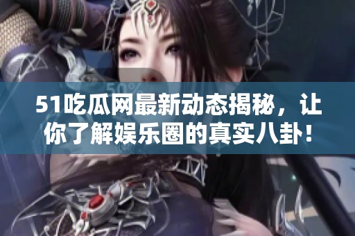 51吃瓜网最新动态揭秘，让你了解娱乐圈的真实八卦！