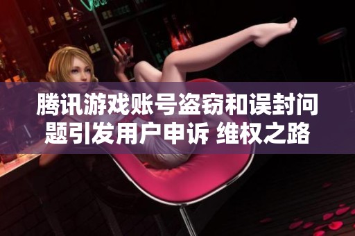 腾讯游戏账号盗窃和误封问题引发用户申诉 维权之路不容忽视