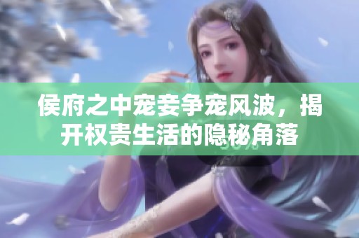 侯府之中宠妾争宠风波，揭开权贵生活的隐秘角落