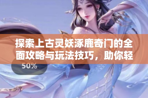 探索上古灵妖涿鹿奇门的全面攻略与玩法技巧，助你轻松掌握奇门的奥秘与乐趣