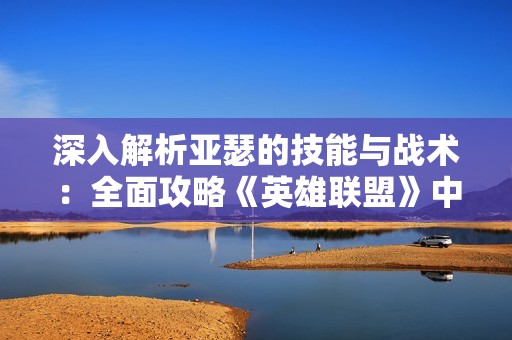 深入解析亚瑟的技能与战术：全面攻略《英雄联盟》中的强悍英雄亚瑟怎么玩