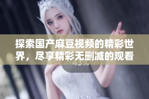 探索国产麻豆视频的精彩世界，尽享精彩无删减的观看体验