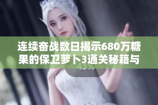 连续奋战数日揭示680万糖果的保卫萝卜3通关秘籍与策略分享