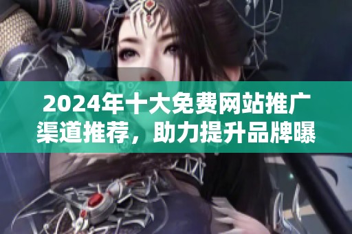 2024年十大免费网站推广渠道推荐，助力提升品牌曝光率