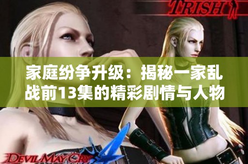 家庭纷争升级：揭秘一家乱战前13集的精彩剧情与人物关系
