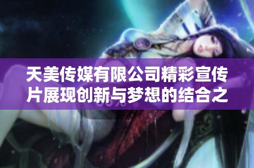 天美传媒有限公司精彩宣传片展现创新与梦想的结合之旅