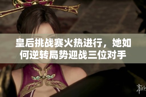 皇后挑战赛火热进行，她如何逆转局势迎战三位对手