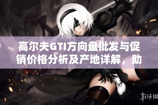 高尔夫GTI方向盘批发与促销价格分析及产地详解，助你选购优质配件