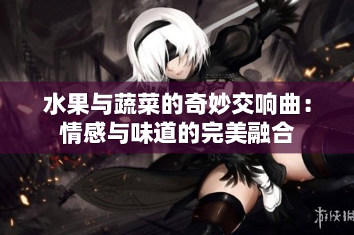 水果与蔬菜的奇妙交响曲：情感与味道的完美融合