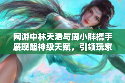 网游中林天浩与周小胖携手展现超神级天赋，引领玩家体验震撼冒险之旅