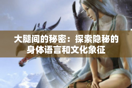 大腿间的秘密：探索隐秘的身体语言和文化象征