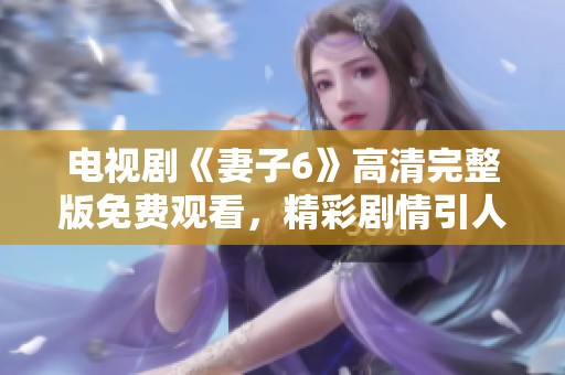 电视剧《妻子6》高清完整版免费观看，精彩剧情引人入胜！