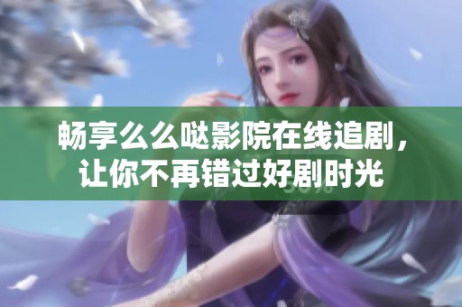 畅享么么哒影院在线追剧，让你不再错过好剧时光