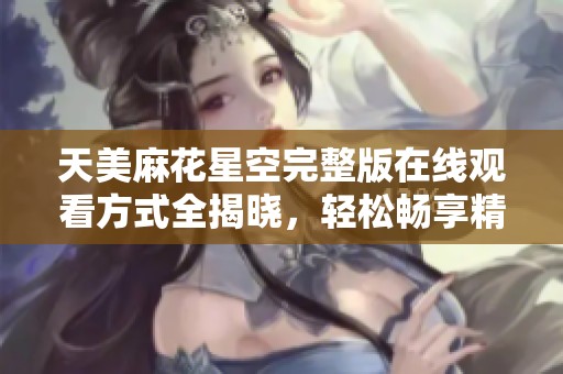 天美麻花星空完整版在线观看方式全揭晓，轻松畅享精彩剧情！