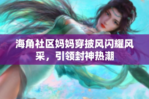 海角社区妈妈穿披风闪耀风采，引领封神热潮