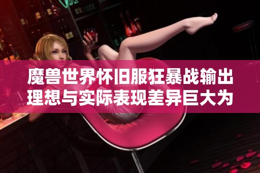 魔兽世界怀旧服狂暴战输出理想与实际表现差异巨大为何在MC团本中总是输出垫底