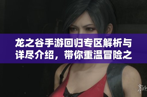 龙之谷手游回归专区解析与详尽介绍，带你重温冒险之旅与精彩活动内容