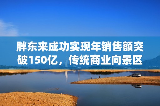 胖东来成功实现年销售额突破150亿，传统商业向景区模式的精彩转型之路