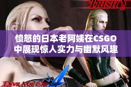 愤怒的日本老阿姨在CSGO中展现惊人实力与幽默风趣