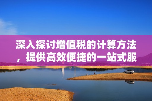 深入探讨增值税的计算方法，提供高效便捷的一站式服务解决方案