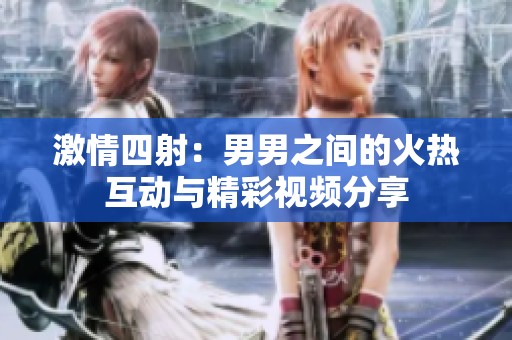 激情四射：男男之间的火热互动与精彩视频分享
