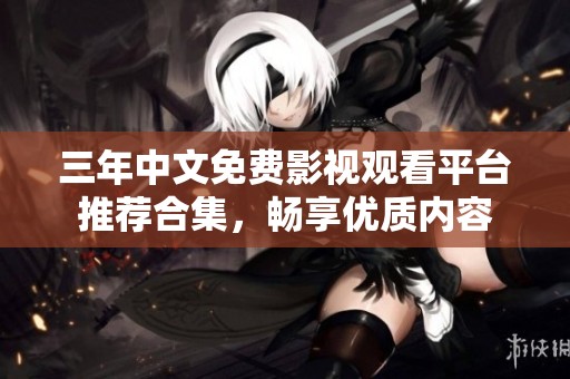 三年中文免费影视观看平台推荐合集，畅享优质内容