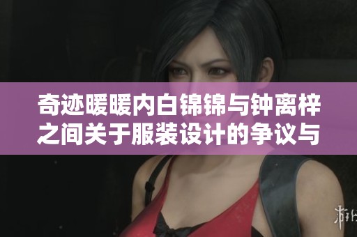 奇迹暖暖内白锦锦与钟离梓之间关于服装设计的争议与谜团解析