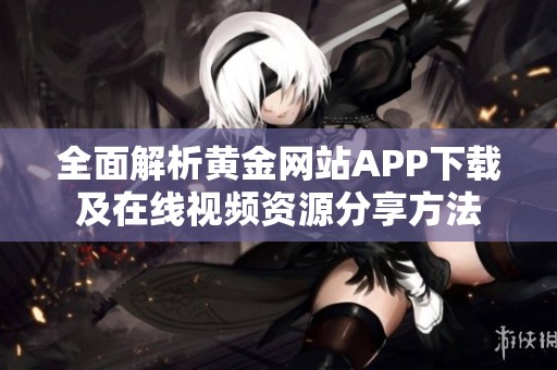 全面解析黄金网站APP下载及在线视频资源分享方法