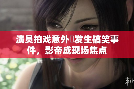 演员拍戏意外曽发生搞笑事件，影帝成现场焦点