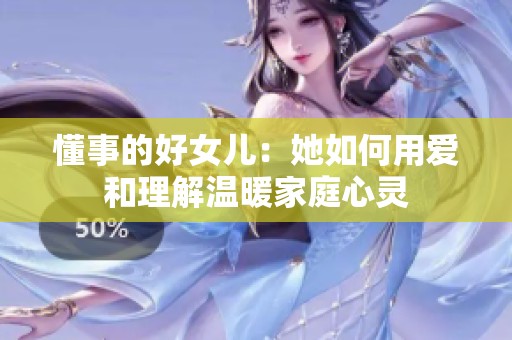 懂事的好女儿：她如何用爱和理解温暖家庭心灵