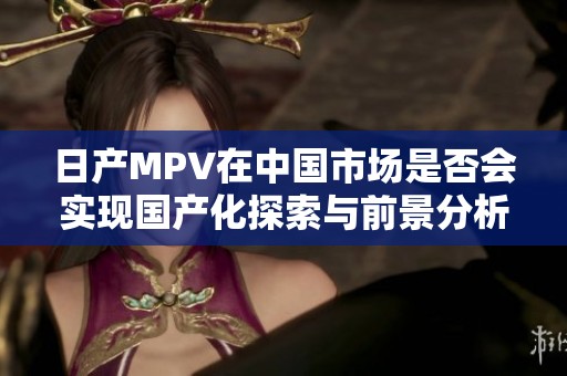 日产MPV在中国市场是否会实现国产化探索与前景分析