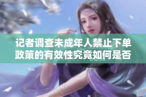 记者调查未成年人禁止下单政策的有效性究竟如何是否能切实保护青少年消费安全