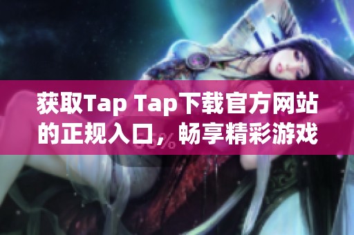 获取Tap Tap下载官方网站的正规入口，畅享精彩游戏体验