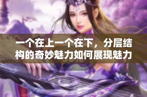 一个在上一个在下，分层结构的奇妙魅力如何展现魅力