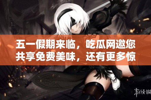 五一假期来临，吃瓜网邀您共享免费美味，还有更多惊喜等着你！