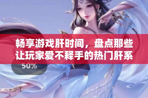 畅享游戏肝时间，盘点那些让玩家爱不释手的热门肝系手游推荐