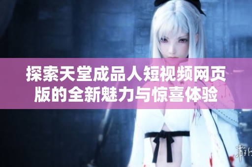 探索天堂成品人短视频网页版的全新魅力与惊喜体验