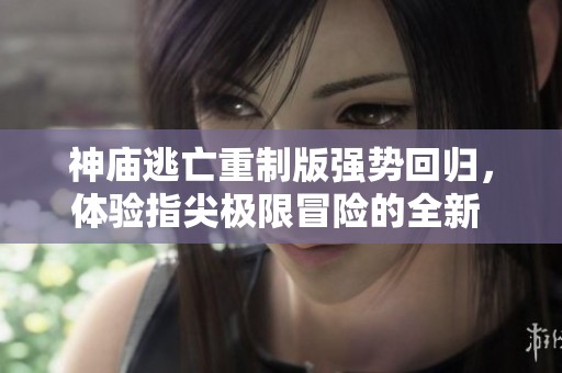 神庙逃亡重制版强势回归，体验指尖极限冒险的全新 thrills 和挑战