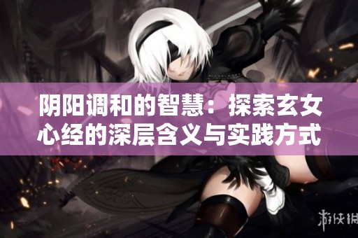 阴阳调和的智慧：探索玄女心经的深层含义与实践方式