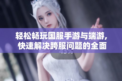轻松畅玩国服手游与端游, 快速解决跨服问题的全面攻略分享