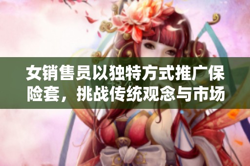 女销售员以独特方式推广保险套，挑战传统观念与市场潜力