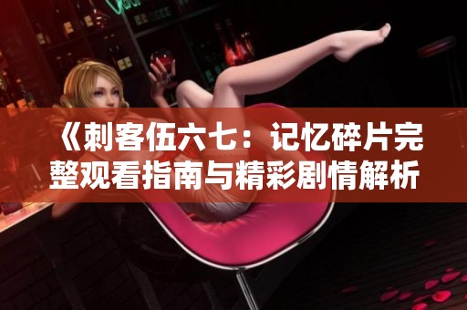 《刺客伍六七：记忆碎片完整观看指南与精彩剧情解析》